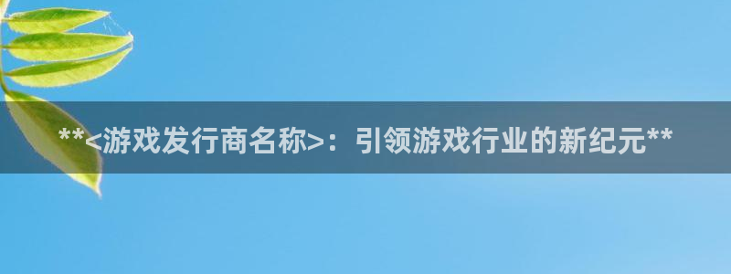 新航娱乐到.3.3.4.8.2新航娱乐.可以吗.长久.中国：**<游戏发行商名称>：引领游戏行业的新纪元**